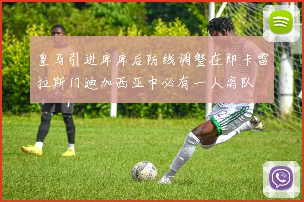 皇马引进库库后防线调整在即卡雷拉斯门迪加西亚中必有一人离队