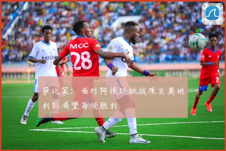 萨比策：面对阿根廷挑战艰巨奥地利队渴望每场胜利