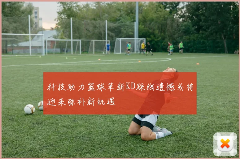 科技助力篮球革新KD踩线遗憾或将迎来弥补新机遇
