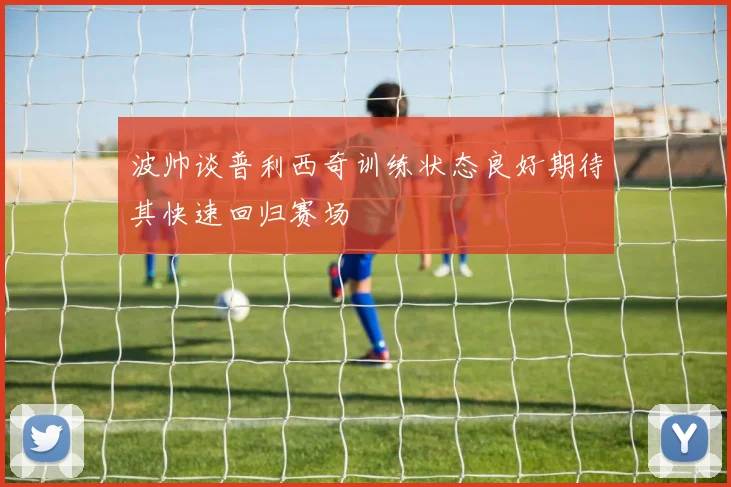 波帅谈普利西奇训练状态良好期待其快速回归赛场
