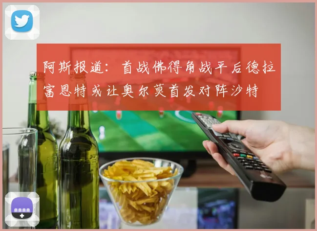 阿斯报道：首战佛得角战平后德拉富恩特或让奥尔莫首发对阵沙特