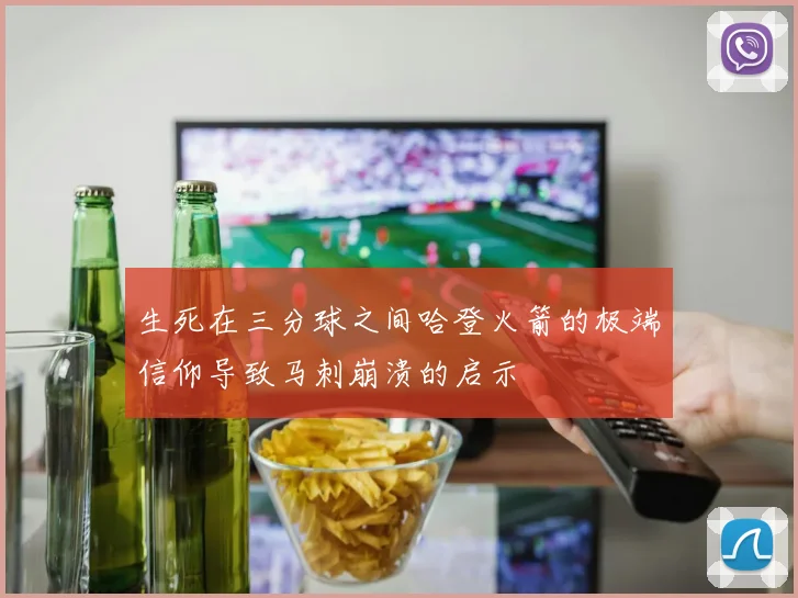 生死在三分球之间哈登火箭的极端信仰导致马刺崩溃的启示