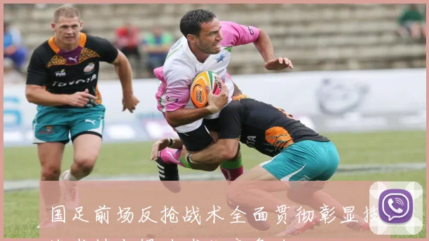 国足前场反抢战术全面贯彻彰显技战术特点提升球队竞争力
