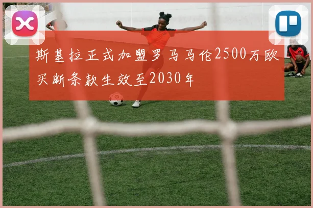 斯基拉正式加盟罗马马伦2500万欧买断条款生效至2030年