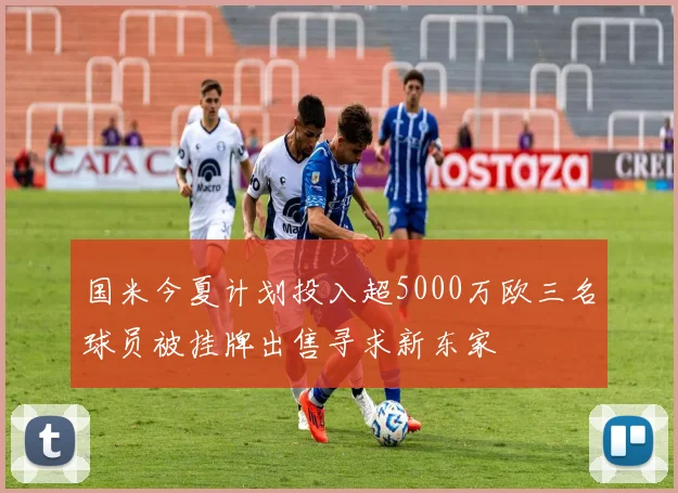 国米今夏计划投入超5000万欧三名球员被挂牌出售寻求新东家