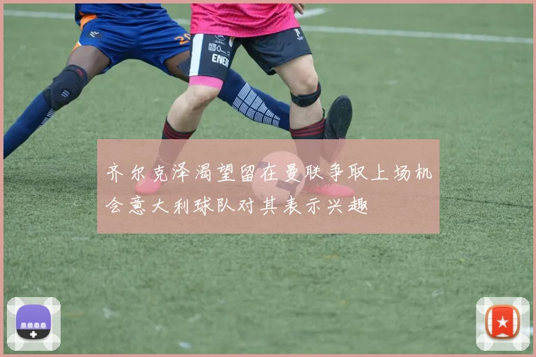 齐尔克泽渴望留在曼联争取上场机会意大利球队对其表示兴趣