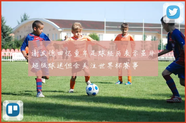谢泼德回忆童年足球经历表示虽非超级球迷但会关注世界杯赛事