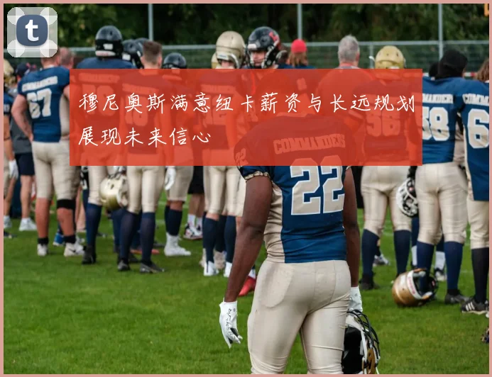 穆尼奥斯满意纽卡薪资与长远规划展现未来信心