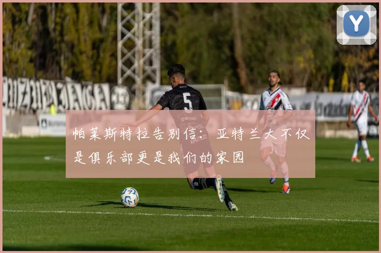 帕莱斯特拉告别信：亚特兰大不仅是俱乐部更是我们的家园