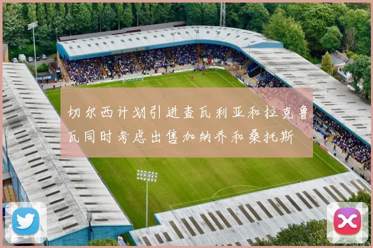 切尔西计划引进查瓦利亚和拉克鲁瓦同时考虑出售加纳乔和桑托斯