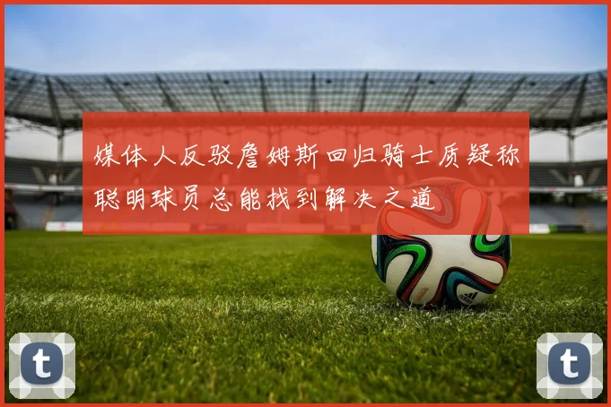 媒体人反驳詹姆斯回归骑士质疑称聪明球员总能找到解决之道