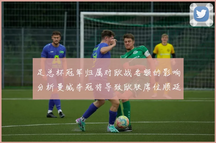 足总杯冠军归属对欧战名额的影响分析曼城夺冠将导致欧联席位顺延